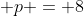 p = 8