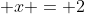x = 2