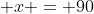 x = 90
