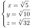 \left\{\begin{matrix}x=\sqrt[3]{5}\\y=\sqrt[4]{10}\\z=\sqrt[6]{32}\end{matrix}\right.