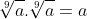\sqrt[9]{a}.\sqrt[9]{a}=a