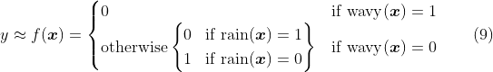 
\label{eq:dec.swim}
y \approx f(\boldsymbol{x}) = \begin{cases}
0 & \text{if $\mathrm{wavy}(\boldsymbol{x}) = 1$} \\
\text{otherwise}
\left\{
\begin{aligned}
& 0 && \text{if $\mathrm{rain}(\boldsymbol{x}) = 1$} \\
& 1 && \text{if $\mathrm{rain}(\boldsymbol{x}) = 0$} \\
\end{aligned}
\right\}
& \text{if $\mathrm{wavy}(\boldsymbol{x}) = 0$} \\
\end{cases}
\qquad(9)