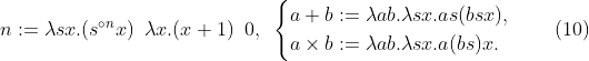 
\label{eq:num}
n := \lambda sx.(s^{\circ n}x) \enspace \lambda x.(x+1) \enspace 0,
\enspace
\left\{
\begin{aligned}
a + b &:= \lambda ab.\lambda sx.as(bsx),\\
a \times b &:= \lambda ab.\lambda sx.a(bs)x.
\end{aligned}
\right.
\qquad(10)