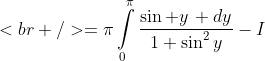 [tex]<br />=\pi\int\limits_{0}^{\pi}\frac{\sin y\, dy}{1+\sin^{2}y}-I[/tex]