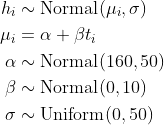 \\begin{align\*}h\_i &\\sim \\text{Normal}(\\mu\_i, \\sigma) \\\\\\mu\_i &= \\alpha + \\beta t\_i \\\\\\alpha &\\sim \\text{Normal}(160, 50) \\\\\\beta &\\sim \\text{Normal}(0, 10) \\\\\\sigma &\\sim \\text{Uniform}(0, 50)\\end{align\*}