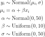 \\begin{align\*}y\_i &\\sim \\text{Normal}(\\mu\_i, \\sigma) \\\\\\mu\_i &= \\alpha + \\beta x\_i \\\\\\alpha &\\sim \\text{Normal}(0,50) \\\\\\beta &\\sim  \\text{Uniform}(0,10) \\\\\\sigma &\\sim \\text{Uniform}(0,50)\\end{align\*}