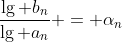 [tex]\frac{\lg b_n}{\lg a_n} = \alpha_n[/tex]