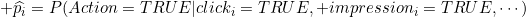 \widehat{p_i}=P(Action=TRUE|click_i=TRUE, impression_i=TRUE,\cdots)