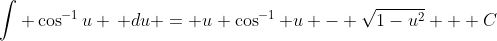 [tex]\int \cos^{-1}u \, du = u \cos^{-1} u - \sqrt{1-u^2} + C[/tex]