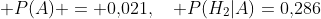 [tex]\mathsf P(A) = 0{,}021,\quad\mathsf P(H_2|A)=0{,}286[/tex]