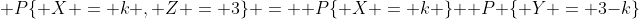 [tex]\mathsf P\{ X = k , Z = 3\} = \mathsf P\{ X = k \} \mathsf P \{ Y = 3-k\}[/tex]