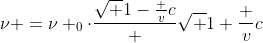 [tex]\nu =\nu _{0}\cdot\frac{\sqrt {1-{\frac {v}{c}}}} {\sqrt {1+{\frac {v}{c}}}}[/tex]