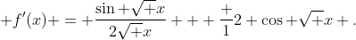[tex] f'(x) = \frac{\sin \sqrt x}{2\sqrt x} + \frac 12 \cos \sqrt x .[/tex]