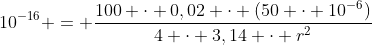 [tex]10^{-16} = \frac{100 \cdot 0,02 \cdot (50 \cdot 10^{-6})}{4 \cdot 3,14 \cdot r^2}[/tex]