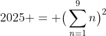 [tex]2025 = \big(\sum_{n=1}^{9}n\big)^2[/tex]