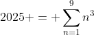 [tex]2025 = \sum_{n=1}^{9}n^3[/tex]