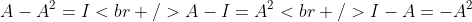 [tex]A-A^2=I\\<br />A-I=A^2\\<br />I-A=-A^2[/tex]