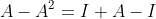 [tex]A-A^2=I A-I[/tex]