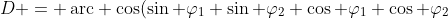 [tex]D = \operatorname{arc cos}(\sin \varphi_1 \sin \varphi_2+\cos \varphi_1 \cos \varphi_2&nbsp; \cos \Delta\lambda)[/tex]