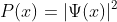 P(x) = |Ψ(x)|²